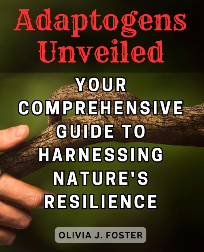 Adaptogens Unveiled: Your Comprehensive Guide to Harnessing Nature’s Resilience: Unlock the Secrets of Adaptogens for Stress Relief, Energy Boost, and Optimal Well-being